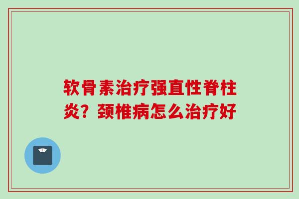 软骨素治疗强直性脊柱炎？颈椎病怎么治疗好