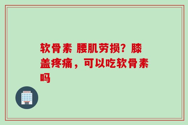 软骨素 腰肌劳损？膝盖疼痛，可以吃软骨素吗