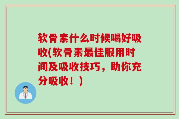 软骨素什么时候喝好吸收(软骨素最佳服用时间及吸收技巧，助你充分吸收！)