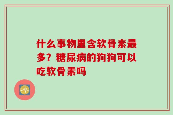 什么事物里含软骨素最多？糖尿病的狗狗可以吃软骨素吗