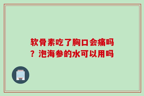 软骨素吃了胸口会痛吗？泡海参的水可以用吗