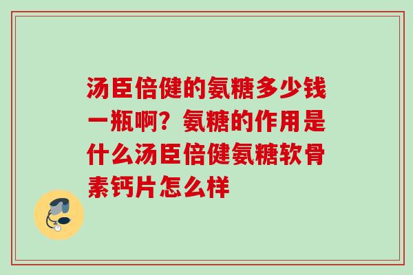 汤臣倍健的氨糖多少钱一瓶啊？氨糖的作用是什么汤臣倍健氨糖软骨素钙片怎么样