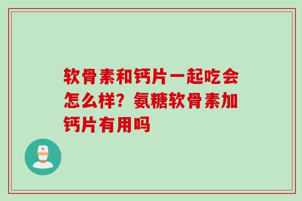 软骨素和钙片一起吃会怎么样？氨糖软骨素加钙片有用吗