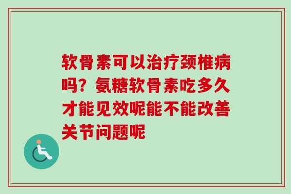 软骨素可以治疗颈椎病吗？氨糖软骨素吃多久才能见效呢能不能改善关节问题呢
