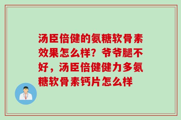 汤臣倍健的氨糖软骨素效果怎么样?爷爷腿不好,汤臣倍健健力多氨糖软骨素钙片怎么样 汤臣倍健的氨糖软骨素效果怎么样?爷爷腿不好,汤臣倍健健力多氨糖软骨素钙片怎么样