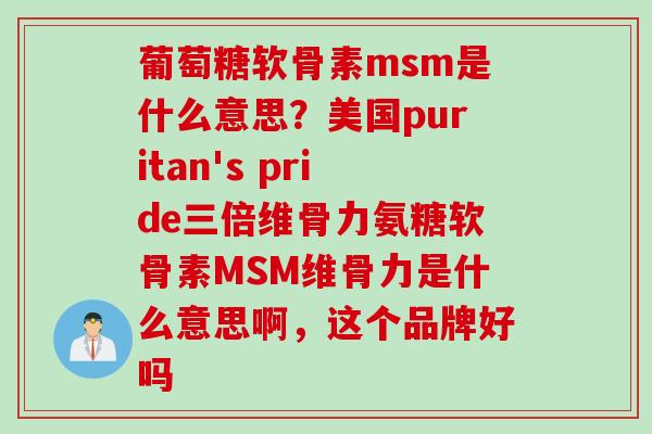 葡萄糖软骨素msm是什么意思？美国puritan's pride三倍维骨力氨糖软骨素MSM维骨力是什么意思啊，这个品牌好吗
