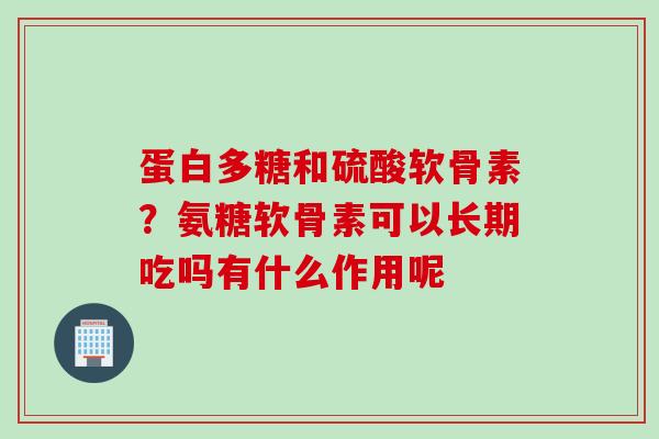 蛋白多糖和硫酸软骨素？氨糖软骨素可以长期吃吗有什么作用呢