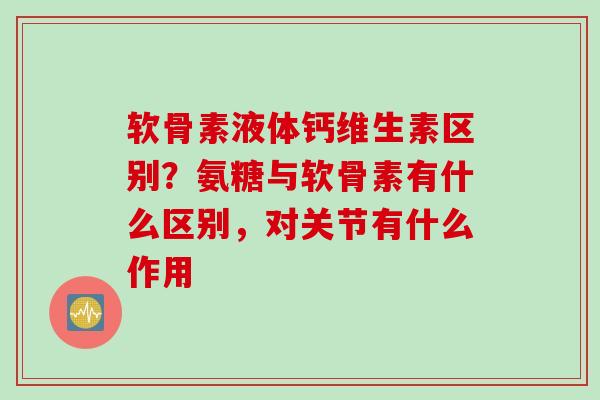 软骨素液体钙维生素区别？氨糖与软骨素有什么区别，对关节有什么作用