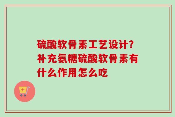 硫酸软骨素工艺设计？补充氨糖硫酸软骨素有什么作用怎么吃