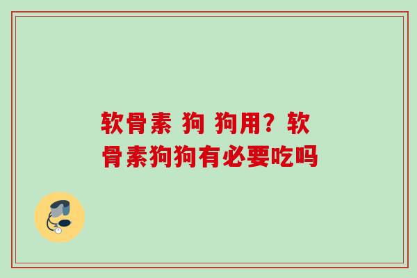 软骨素 狗 狗用？软骨素狗狗有必要吃吗