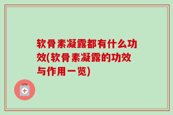 软骨素凝露都有什么功效(软骨素凝露的功效与作用一览)