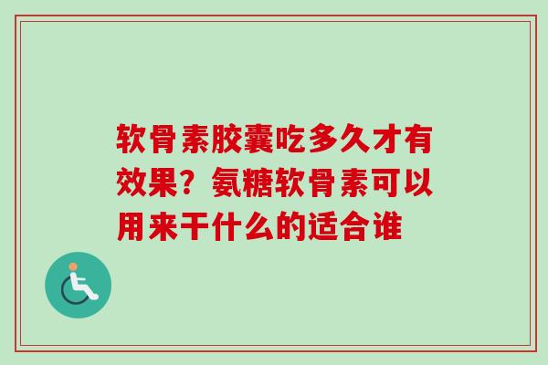 软骨素胶囊吃多久才有效果?氨糖软骨素可以用来干什么的适合谁 软骨素胶囊吃多久才有效果?氨糖软骨素可以用来干什么的适合谁