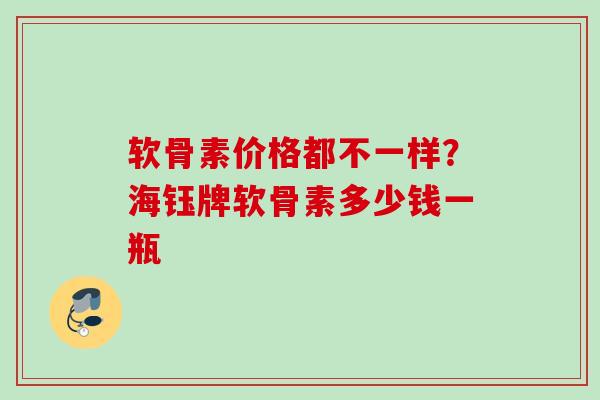 软骨素价格都不一样？海钰牌软骨素多少钱一瓶