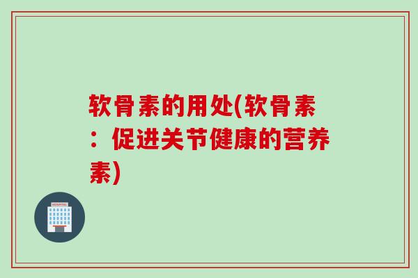 软骨素的用处(软骨素：促进关节健康的营养素)