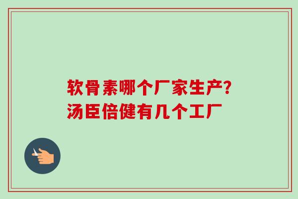 软骨素哪个厂家生产？汤臣倍健有几个工厂