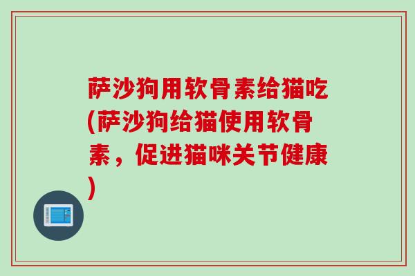 萨沙狗用软骨素给猫吃(萨沙狗给猫使用软骨素，促进猫咪关节健康)