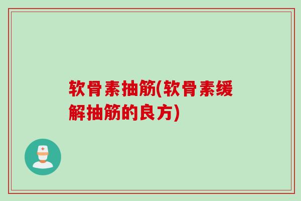 软骨素抽筋(软骨素缓解抽筋的良方)