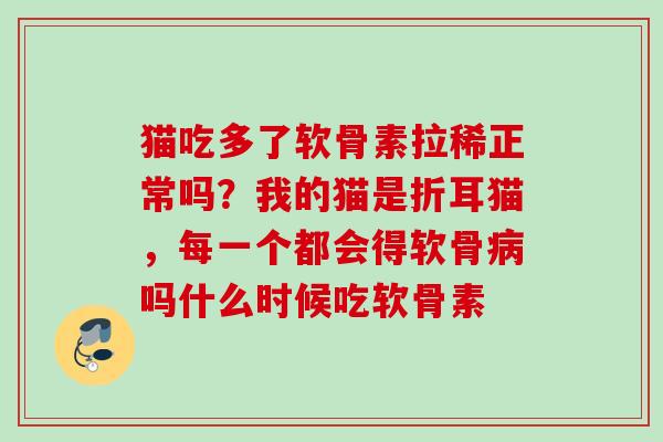 猫吃多了软骨素拉稀正常吗？我的猫是折耳猫，每一个都会得软骨病吗什么时候吃软骨素