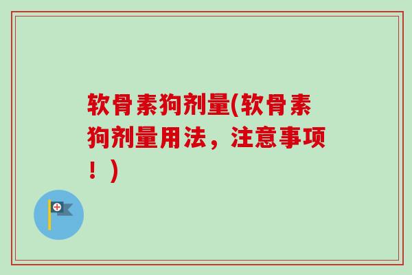 软骨素狗剂量(软骨素狗剂量用法，注意事项！)
