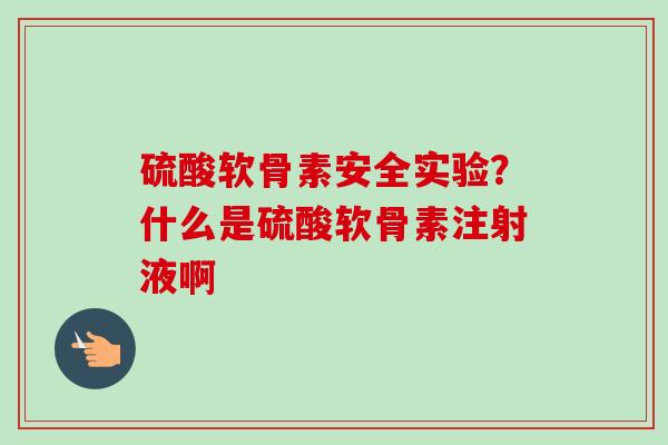 硫酸软骨素安全实验？什么是硫酸软骨素注射液啊