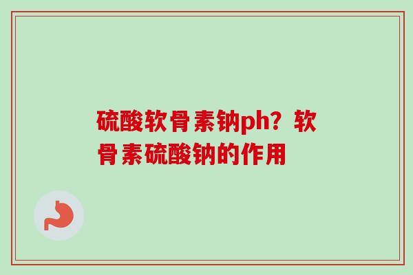 硫酸软骨素钠ph？软骨素硫酸钠的作用