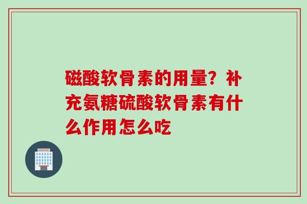 磁酸软骨素的用量？补充氨糖硫酸软骨素有什么作用怎么吃