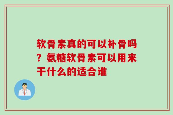 软骨素真的可以补骨吗？氨糖软骨素可以用来干什么的适合谁