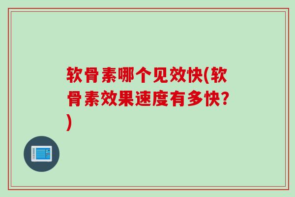 软骨素哪个见效快(软骨素效果速度有多快？)