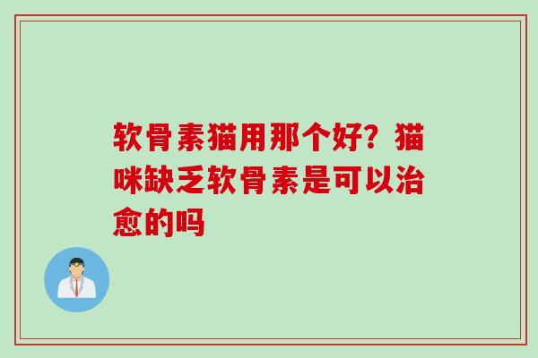 软骨素猫用那个好？猫咪缺乏软骨素是可以治愈的吗