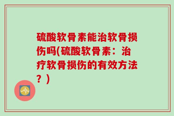 硫酸软骨素能治软骨损伤吗(硫酸软骨素：治疗软骨损伤的有效方法？)