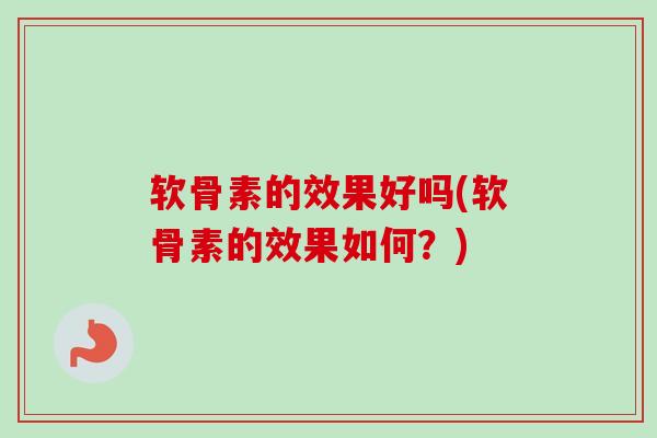 软骨素的效果好吗(软骨素的效果如何？)