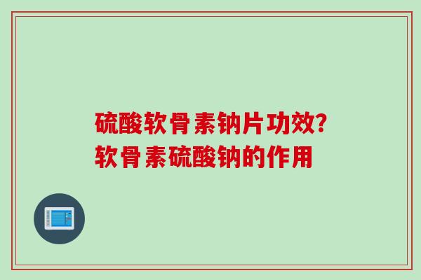 硫酸软骨素钠片功效？软骨素硫酸钠的作用