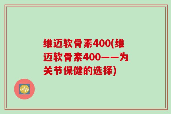 维迈软骨素400(维迈软骨素400——为关节保健的选择)