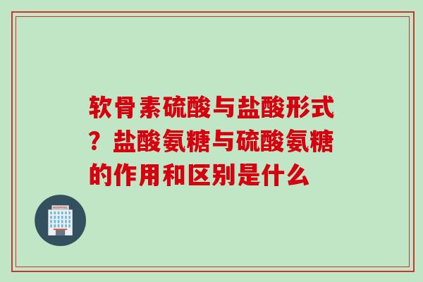 软骨素硫酸与盐酸形式？盐酸氨糖与硫酸氨糖的作用和区别是什么