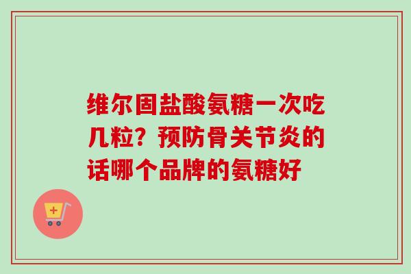 维尔固盐酸氨糖一次吃几粒？预防骨关节炎的话哪个品牌的氨糖好