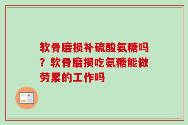 软骨磨损补硫酸氨糖吗？软骨磨损吃氨糖能做劳累的工作吗