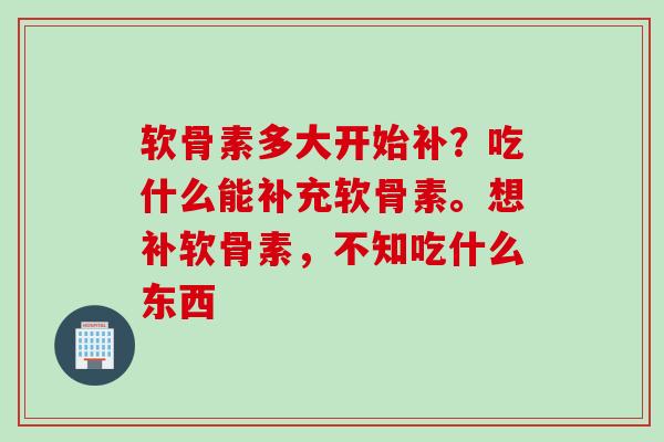 软骨素多大开始补？吃什么能补充软骨素。想补软骨素，不知吃什么东西