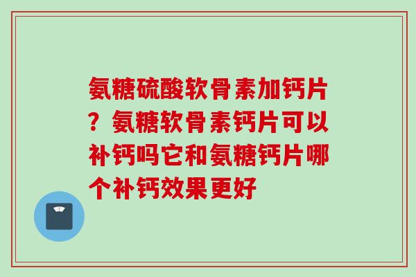 氨糖硫酸软骨素加钙片？氨糖软骨素钙片可以补钙吗它和氨糖钙片哪个补钙效果更好