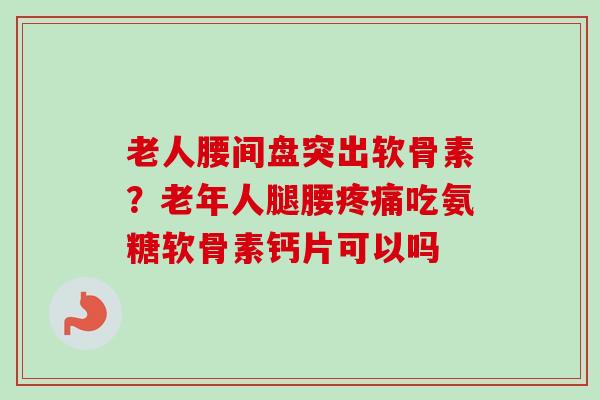 老人腰间盘突出软骨素？老年人腿腰疼痛吃氨糖软骨素钙片可以吗