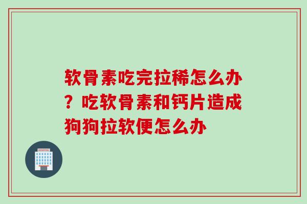 软骨素吃完拉稀怎么办？吃软骨素和钙片造成狗狗拉软便怎么办