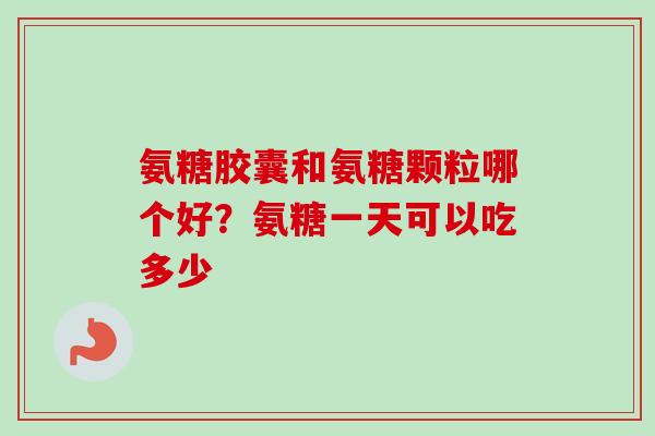 氨糖胶囊和氨糖颗粒哪个好？氨糖一天可以吃多少