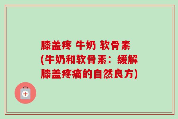 膝盖疼 牛奶 软骨素(牛奶和软骨素：缓解膝盖疼痛的自然良方)