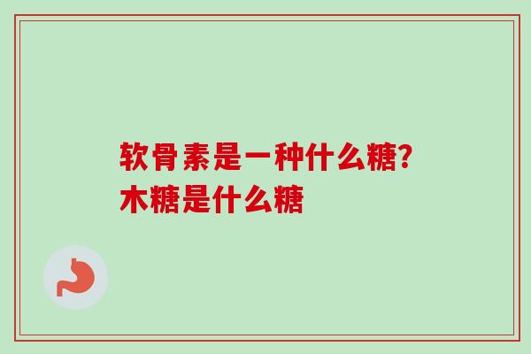 软骨素是一种什么糖？木糖是什么糖