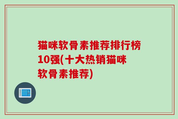 猫咪软骨素推荐排行榜10强(十大热销猫咪软骨素推荐)