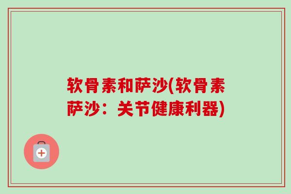 软骨素和萨沙(软骨素萨沙:关节健康利器) 软骨素和萨沙(软骨素萨沙:关节健康利器)