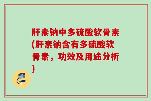 肝素钠中多硫酸软骨素(肝素钠含有多硫酸软骨素，功效及用途分析)