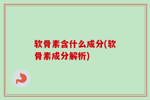 软骨素含什么成分(软骨素成分解析)
