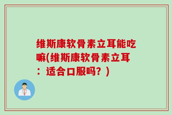 维斯康软骨素立耳能吃嘛(维斯康软骨素立耳：适合口服吗？)