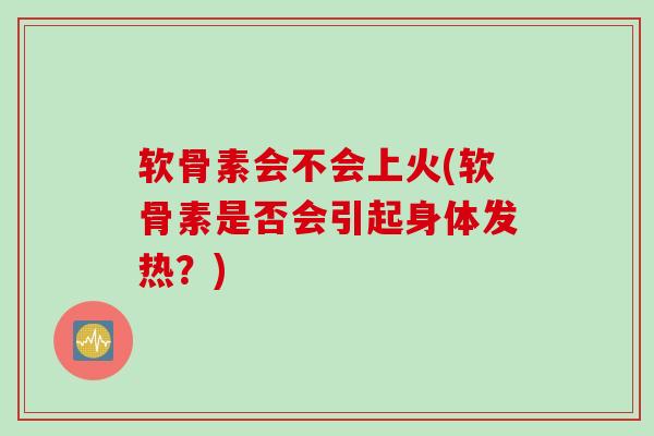 软骨素会不会上火(软骨素是否会引起身体发热？)