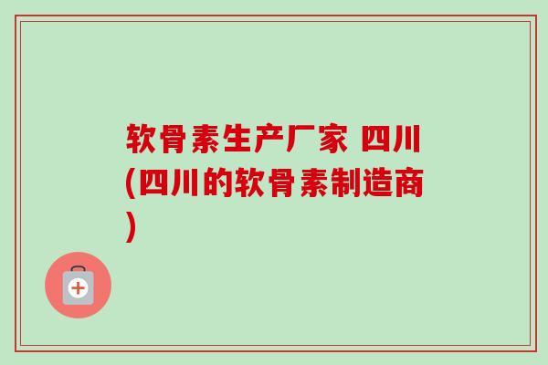 软骨素生产厂家 四川(四川的软骨素制造商)